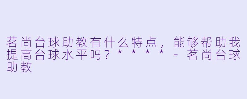 茗尚台球助教有什么特点,能够帮助我提高台球水平吗?****