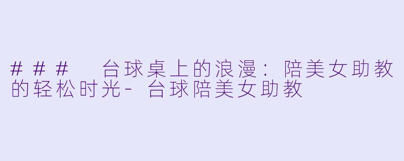 ### 台球桌上的浪漫：陪美女助教的轻松时光-台球陪美女助教