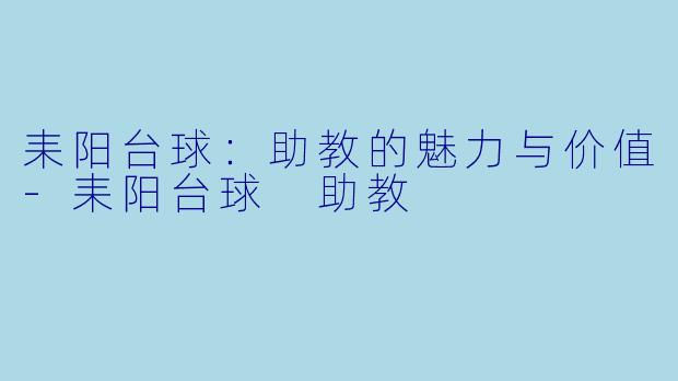 耒阳台球：助教的魅力与价值-耒阳台球 助教