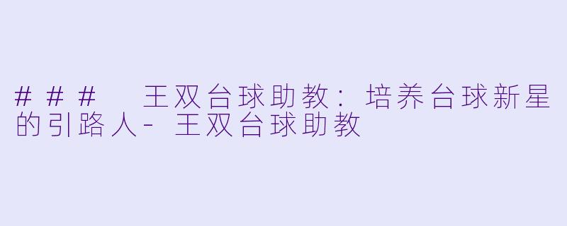 ### 王双台球助教：培养台球新星的引路人-王双台球助教