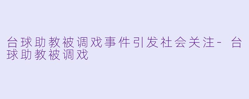 台球助教被调戏事件引发社会关注-台球助教被调戏