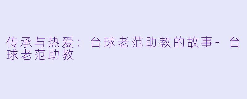 传承与热爱：台球老范助教的故事-台球老范助教