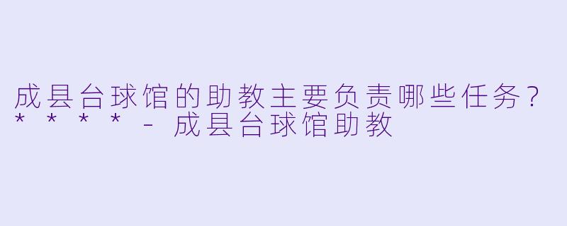 成县台球馆的助教主要负责哪些任务?****
