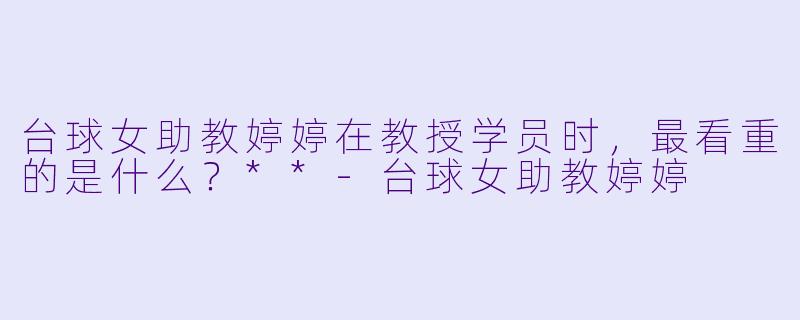 台球女助教婷婷在教授学员时，最看重的是什么？**
