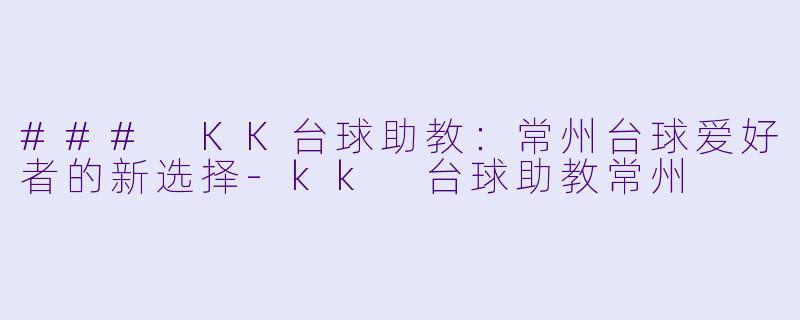 ### KK台球助教：常州台球爱好者的新选择-kk 台球助教常州