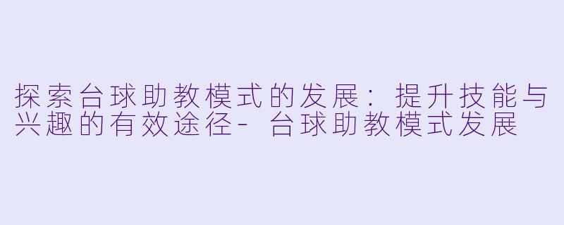 探索台球助教模式的发展：提升技能与兴趣的有效途径-台球助教模式发展