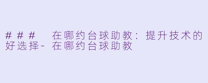 ### 在哪约台球助教：提升技术的好选择-在哪约台球助教