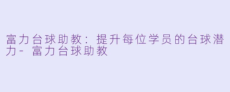 富力台球助教：提升每位学员的台球潜力-富力台球助教