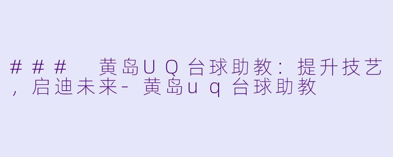 ### 黄岛UQ台球助教：提升技艺，启迪未来-黄岛uq台球助教