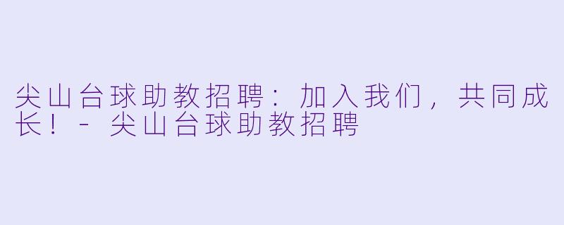 尖山台球助教招聘：加入我们，共同成长！-尖山台球助教招聘