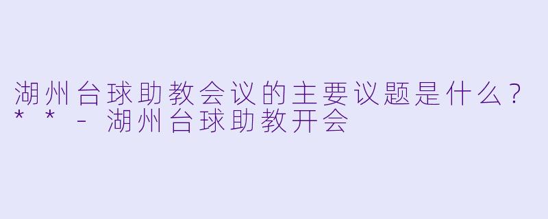 湖州台球助教会议的主要议题是什么？**-湖州台球助教开会