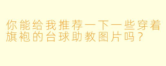 你能给我推荐一下一些穿着旗袍的台球助教图片吗?