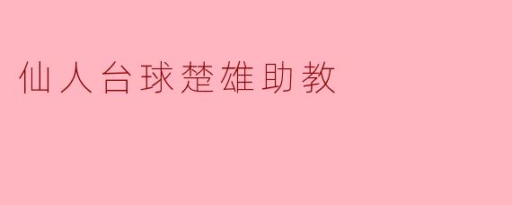 仙人台球楚雄助教在球队训练中扮演了怎样的角色?