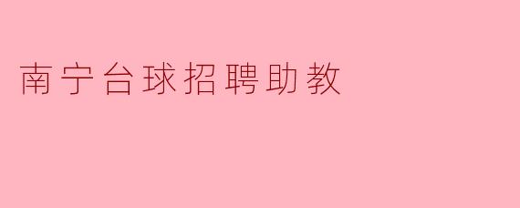 南宁台球招聘助教的主要工作职责是什么?****