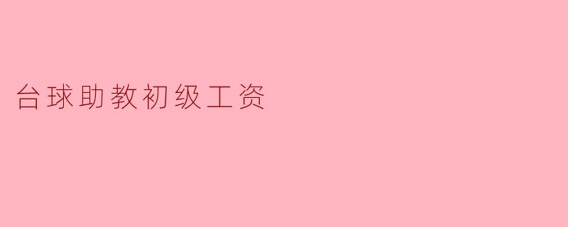 台球助教的初级工资一般是多少？****