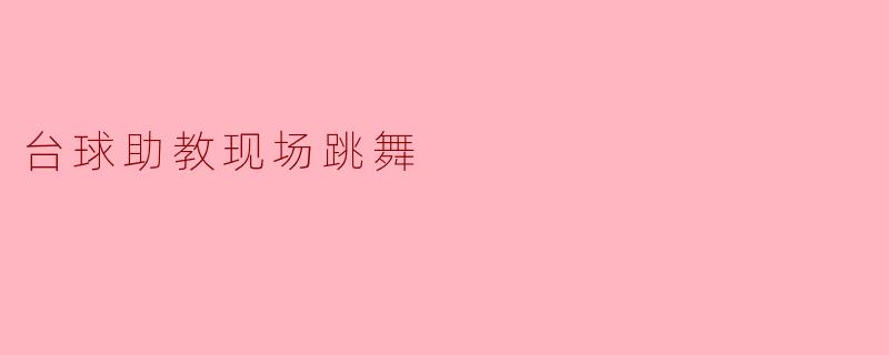 ### 台球助教现场跳舞:激情与热情的完美碰撞