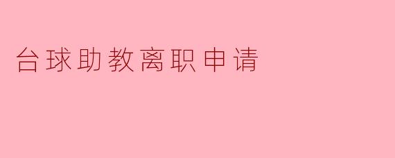 ** 我想申请离开台球助教的职位,请问我需要准备什么材料和流程?**