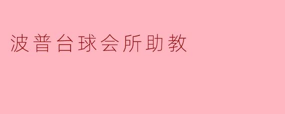 波普台球会所助教:点亮台球梦想的引导者