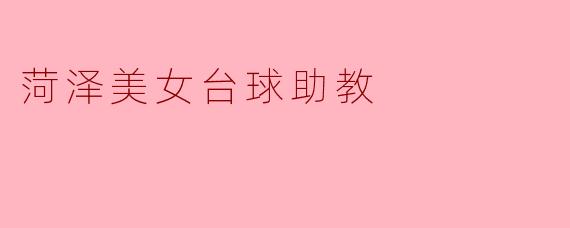 菏泽美女台球助教:激情与才华的完美结合