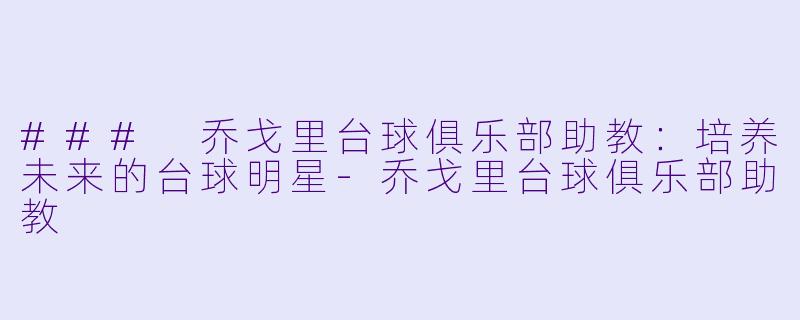 ### 乔戈里台球俱乐部助教：培养未来的台球明星-乔戈里台球俱乐部助教