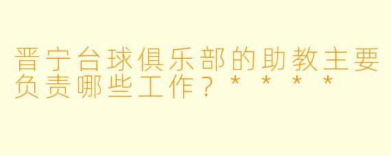 晋宁台球俱乐部的助教主要负责哪些工作?****