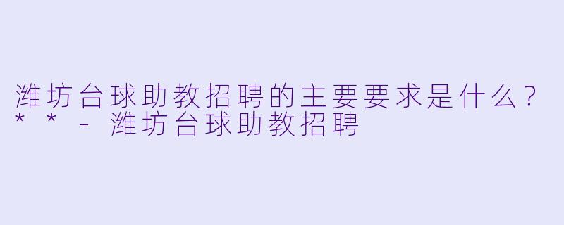 潍坊台球助教招聘的主要要求是什么？**-潍坊台球助教招聘