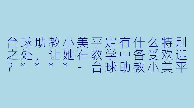 台球助教小美平定有什么特别之处,让她在教学中备受欢迎?****