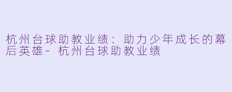 杭州台球助教业绩:助力少年成长的幕后英雄