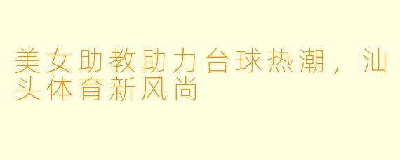 美女助教助力台球热潮，汕头体育新风尚