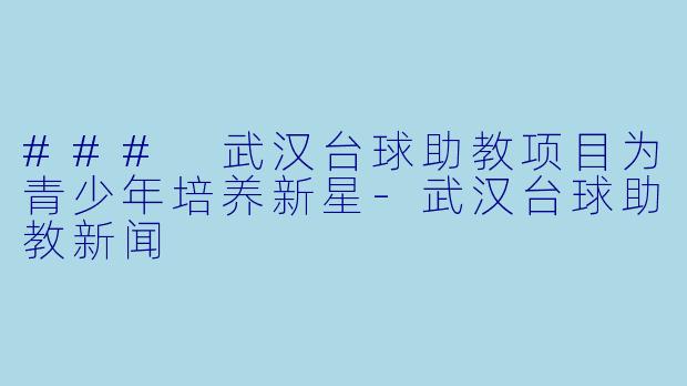 ### 武汉台球助教项目为青少年培养新星-武汉台球助教新闻