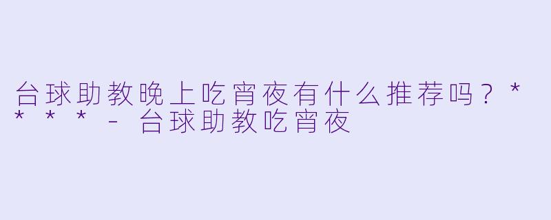 台球助教晚上吃宵夜有什么推荐吗？****-台球助教吃宵夜