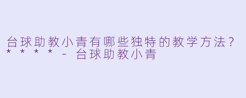 台球助教小青有哪些独特的教学方法？****