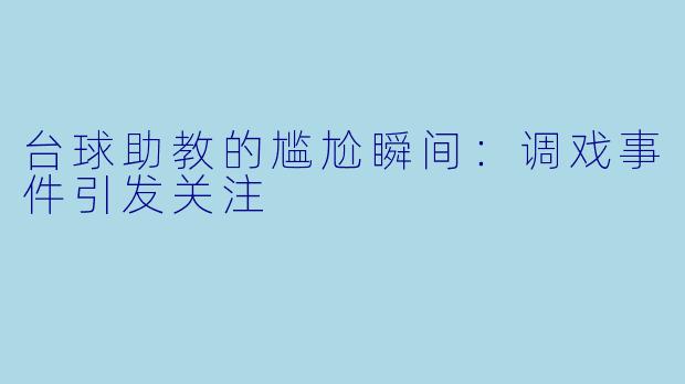 台球助教的尴尬瞬间：调戏事件引发关注
