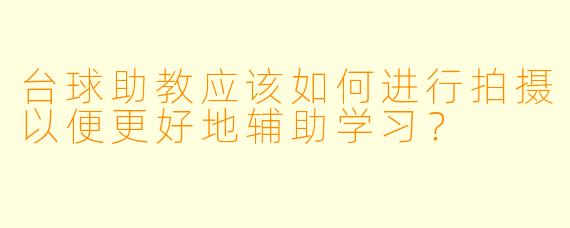 台球助教应该如何进行拍摄以便更好地辅助学习?