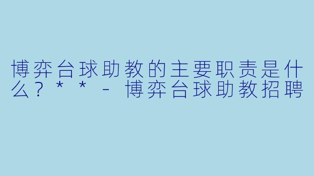 博弈台球助教的主要职责是什么?**