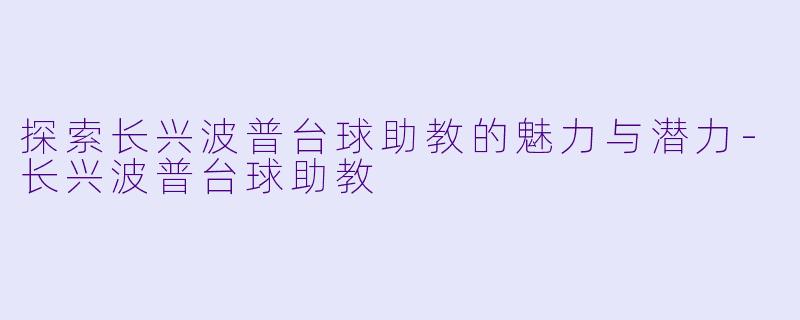 探索长兴波普台球助教的魅力与潜力-长兴波普台球助教