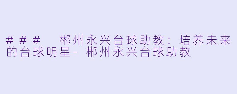 ### 郴州永兴台球助教：培养未来的台球明星-郴州永兴台球助教