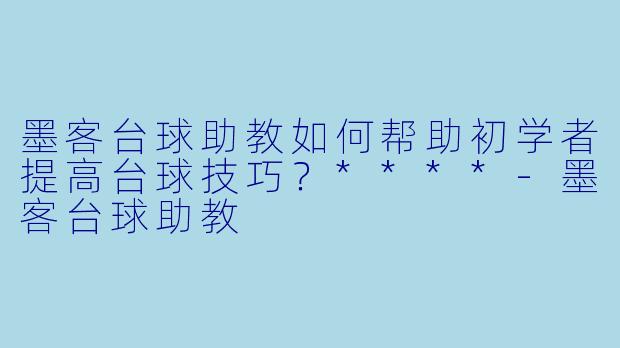 墨客台球助教如何帮助初学者提高台球技巧？****