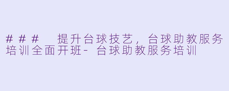 ### 提升台球技艺，台球助教服务培训全面开班-台球助教服务培训
