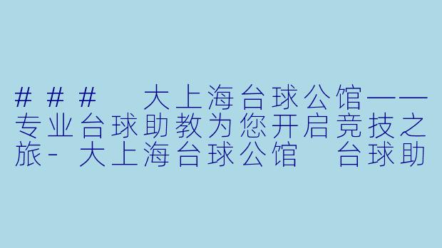 ### 大上海台球公馆——专业台球助教为您开启竞技之旅-大上海台球公馆 台球助教