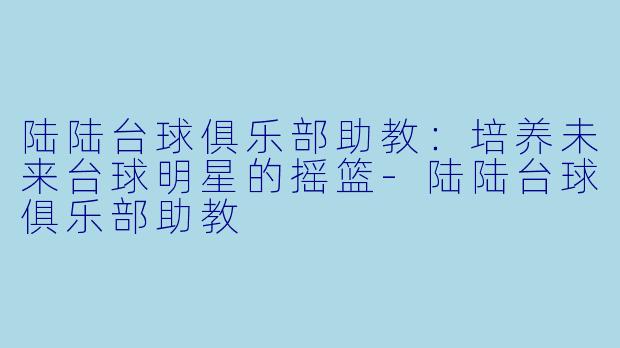 陆陆台球俱乐部助教：培养未来台球明星的摇篮-陆陆台球俱乐部助教