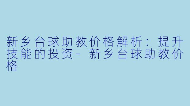 新乡台球助教价格解析：提升技能的投资-新乡台球助教价格