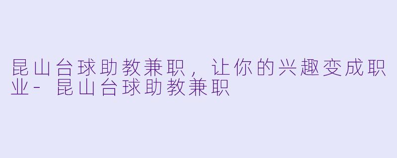 昆山台球助教兼职，让你的兴趣变成职业-昆山台球助教兼职