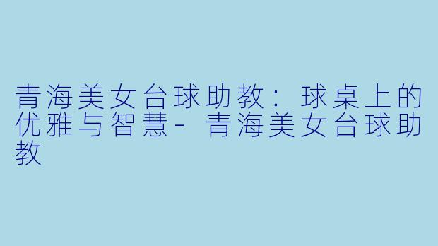 青海美女台球助教：球桌上的优雅与智慧-青海美女台球助教