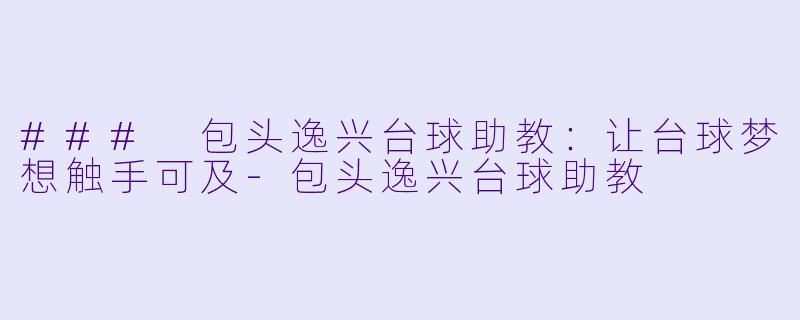 ### 包头逸兴台球助教：让台球梦想触手可及-包头逸兴台球助教