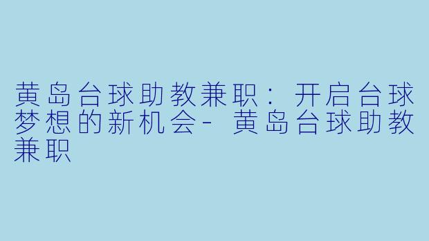 黄岛台球助教兼职：开启台球梦想的新机会-黄岛台球助教兼职