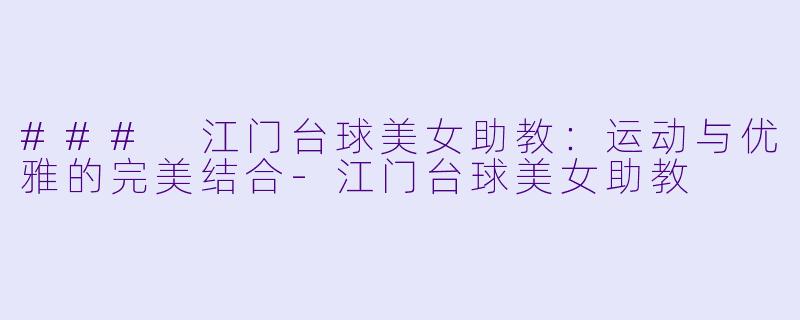 ### 江门台球美女助教:运动与优雅的完美结合