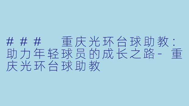 ### 重庆光环台球助教：助力年轻球员的成长之路-重庆光环台球助教