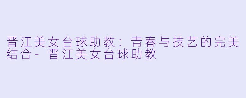 晋江美女台球助教：青春与技艺的完美结合-晋江美女台球助教