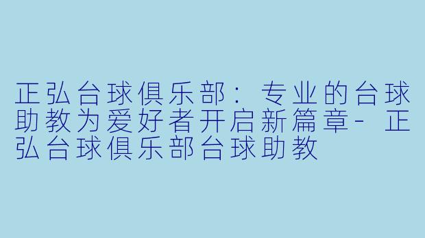 正弘台球俱乐部：专业的台球助教为爱好者开启新篇章-正弘台球俱乐部台球助教